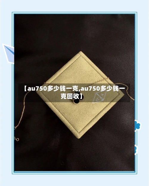 【au750多少钱一克,au750多少钱一克回收】