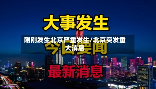 刚刚发生北京严重发生/北京突发重大消息-第2张图片