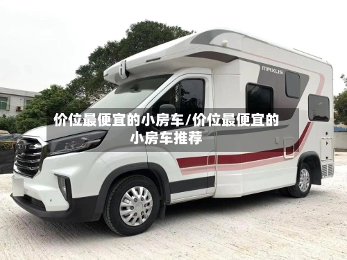 价位最便宜的小房车/价位最便宜的小房车推荐