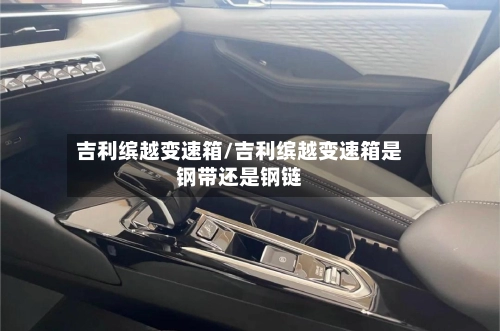 吉利缤越变速箱/吉利缤越变速箱是钢带还是钢链-第3张图片