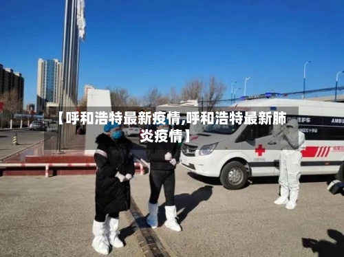 【呼和浩特最新疫情,呼和浩特最新肺炎疫情】