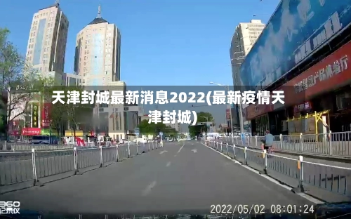 天津封城最新消息2022(最新疫情天津封城)
