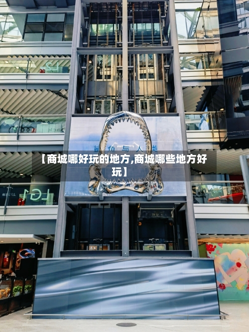 【商城哪好玩的地方,商城哪些地方好玩】-第2张图片