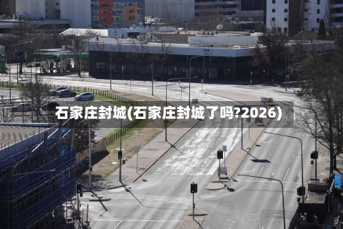 石家庄封城(石家庄封城了吗?2026)