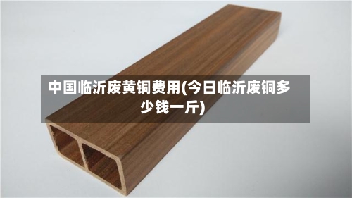中国临沂废黄铜费用(今日临沂废铜多少钱一斤)-第2张图片