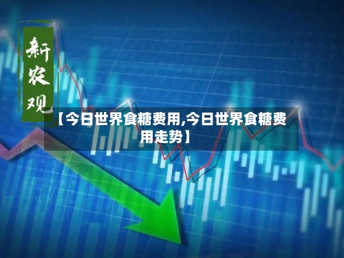 【今日世界食糖费用,今日世界食糖费用走势】