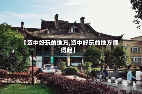 【资中好玩的地方,资中好玩的地方懂得起】-第2张图片
