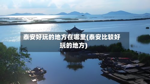 泰安好玩的地方在哪里(泰安比较好玩的地方)-第3张图片