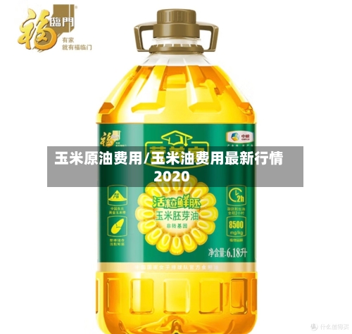 玉米原油费用/玉米油费用最新行情2020