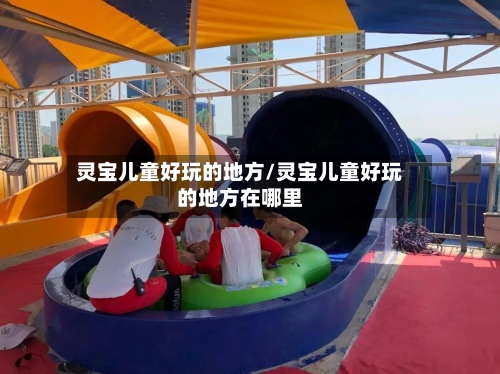 灵宝儿童好玩的地方/灵宝儿童好玩的地方在哪里-第2张图片