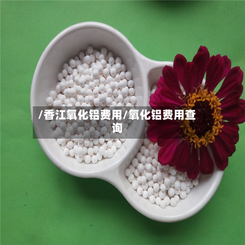 /香江氧化铝费用/氧化铝费用查询