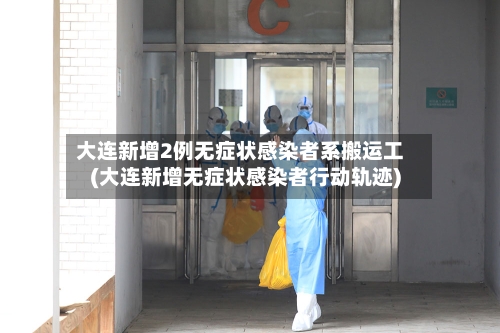 大连新增2例无症状感染者系搬运工(大连新增无症状感染者行动轨迹)-第3张图片