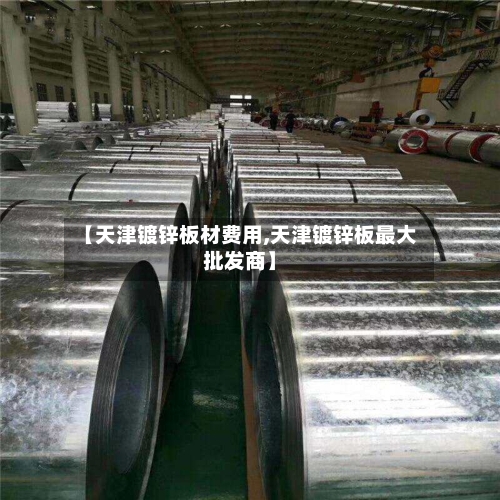 【天津镀锌板材费用,天津镀锌板最大批发商】