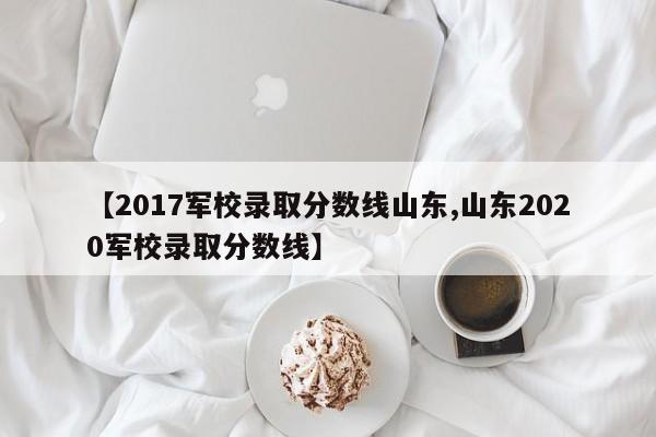 【2017军校录取分数线山东,山东2020军校录取分数线】