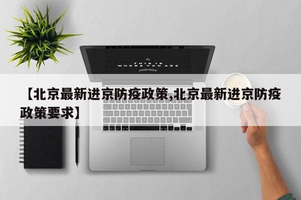 【北京最新进京防疫政策,北京最新进京防疫政策要求】