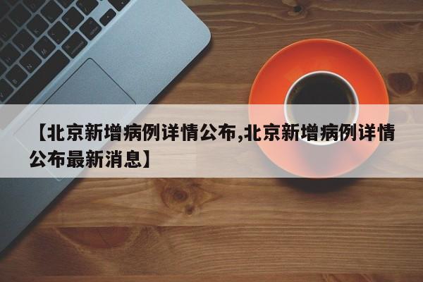 【北京新增病例详情公布,北京新增病例详情公布最新消息】