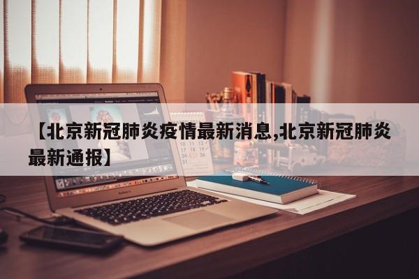 【北京新冠肺炎疫情最新消息,北京新冠肺炎最新通报】