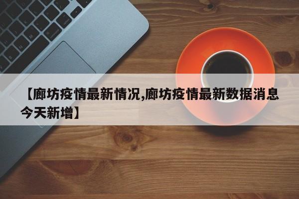 【廊坊疫情最新情况,廊坊疫情最新数据消息今天新增】