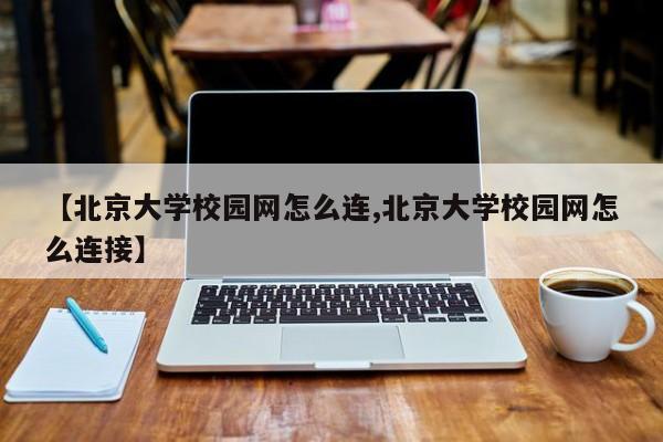 【北京大学校园网怎么连,北京大学校园网怎么连接】