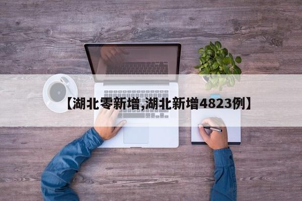 【湖北零新增,湖北新增4823例】