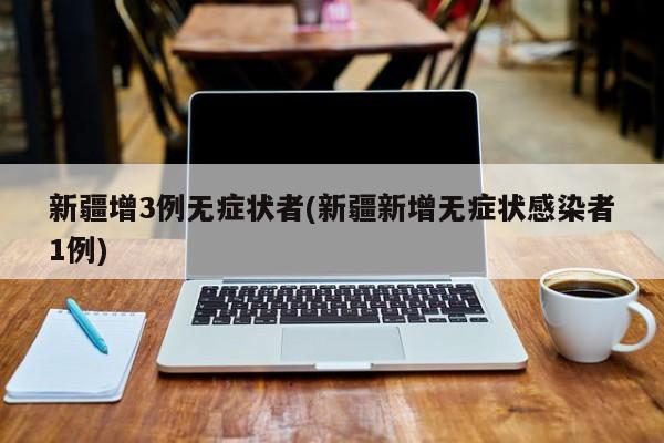 新疆增3例无症状者(新疆新增无症状感染者1例)