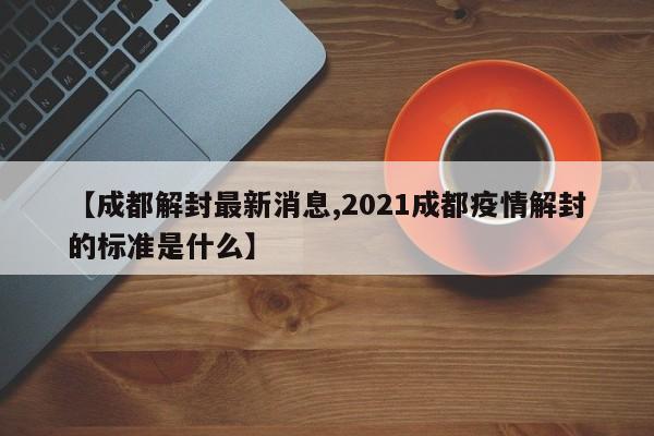 【成都解封最新消息,2021成都疫情解封的标准是什么】