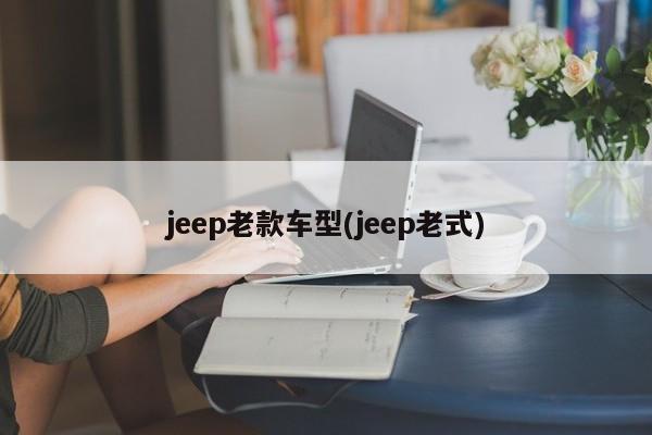jeep老款车型(jeep老式)