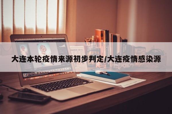 大连本轮疫情来源初步判定/大连疫情感染源