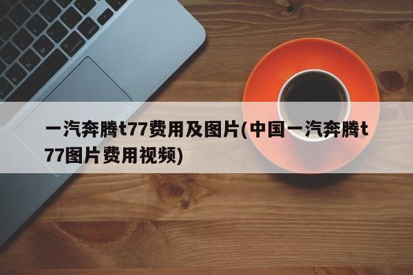 一汽奔腾t77费用及图片(中国一汽奔腾t77图片费用视频)
