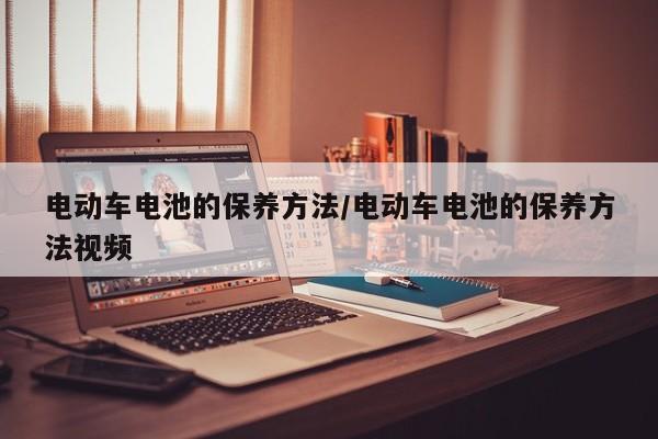 电动车电池的保养方法/电动车电池的保养方法视频