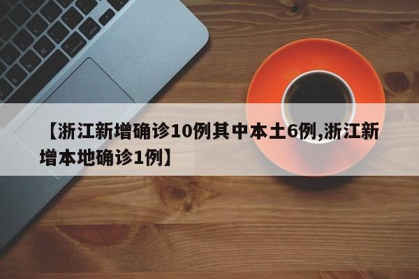 【浙江新增确诊10例其中本土6例,浙江新增本地确诊1例】