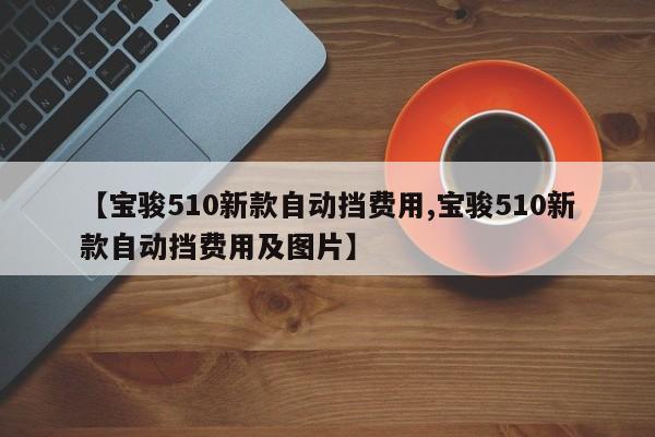 【宝骏510新款自动挡费用,宝骏510新款自动挡费用及图片】