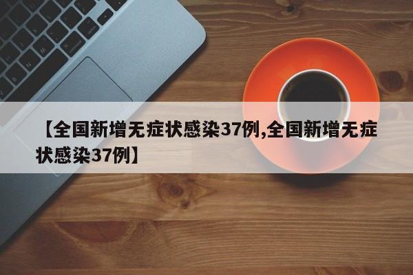 【全国新增无症状感染37例,全国新增无症状感染37例】