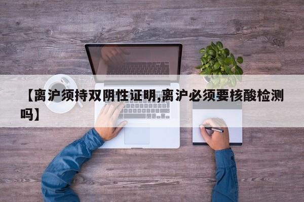 【离沪须持双阴性证明,离沪必须要核酸检测吗】