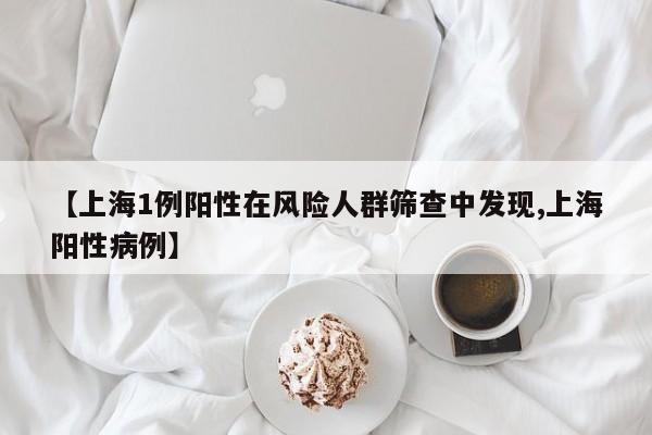 【上海1例阳性在风险人群筛查中发现,上海阳性病例】