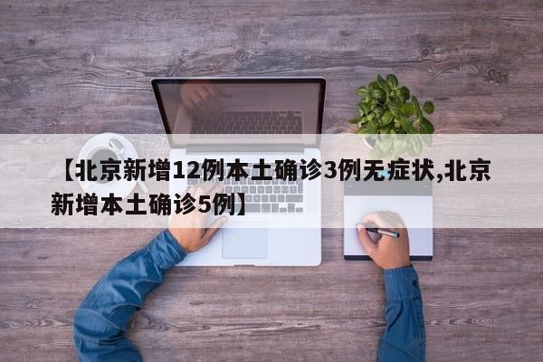 【北京新增12例本土确诊3例无症状,北京新增本土确诊5例】