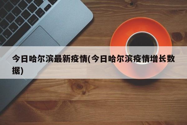 今日哈尔滨最新疫情(今日哈尔滨疫情增长数据)