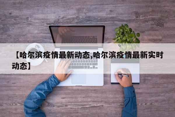 【哈尔滨疫情最新动态,哈尔滨疫情最新实时动态】