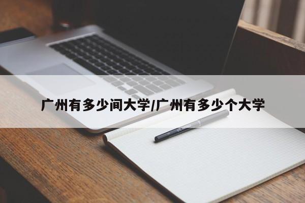 广州有多少间大学/广州有多少个大学