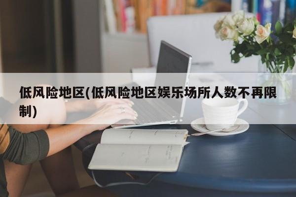 低风险地区(低风险地区娱乐场所人数不再限制)