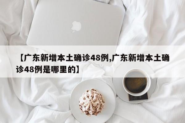 【广东新增本土确诊48例,广东新增本土确诊48例是哪里的】