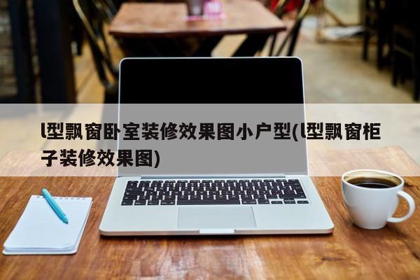 l型飘窗卧室装修效果图小户型(l型飘窗柜子装修效果图)