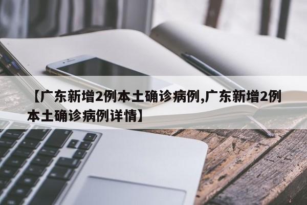 【广东新增2例本土确诊病例,广东新增2例本土确诊病例详情】