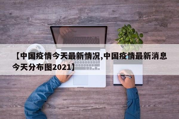 【中国疫情今天最新情况,中国疫情最新消息今天分布图2021】