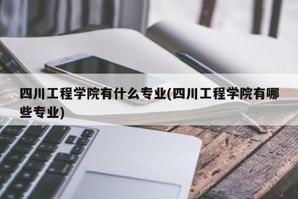 四川工程学院有什么专业(四川工程学院有哪些专业)