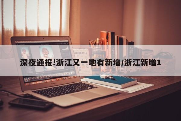 深夜通报!浙江又一地有新增/浙江新增1