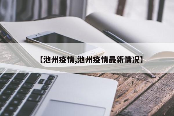 【池州疫情,池州疫情最新情况】