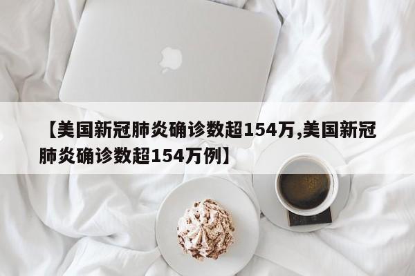 【美国新冠肺炎确诊数超154万,美国新冠肺炎确诊数超154万例】