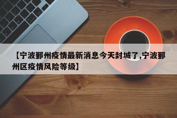 【宁波鄞州疫情最新消息今天封城了,宁波鄞州区疫情风险等级】