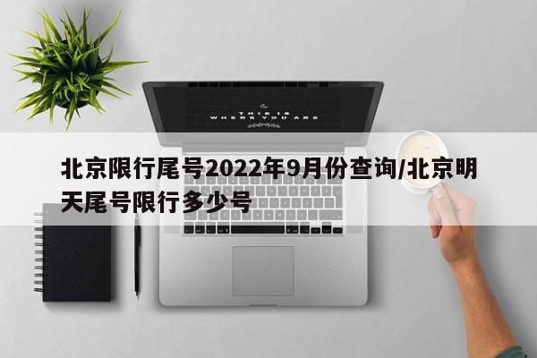 北京限行尾号2022年9月份查询/北京明天尾号限行多少号